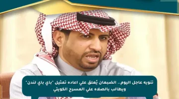 تنويه عاجل اليوم.. الضبعان يُعلق على إعادة تمثيل “باي باي لندن” ويطالب بالصلاة على المسرح الكويتي